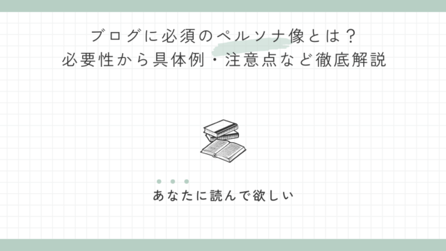 ブログに必須のペルソナ像とは？必要性から具体例・注意点など徹底解説