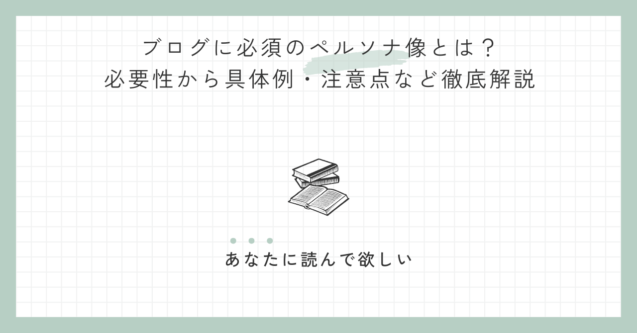 ブログに必須のペルソナ像とは？必要性から具体例・注意点など徹底解説