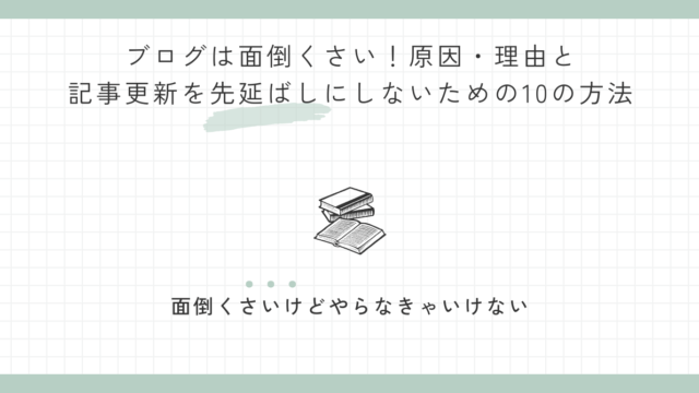 ブログは面倒くさい！原因・理由と記事更新を先延ばしにしないための10の方法